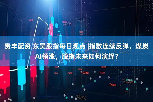 贵丰配资 东吴股指每日观点 |指数连续反弹，煤炭AI领涨，股指未来如何演绎？