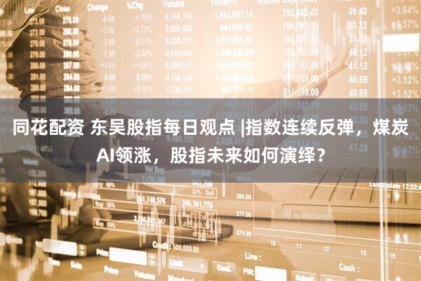 同花配资 东吴股指每日观点 |指数连续反弹，煤炭AI领涨，股指未来如何演绎？