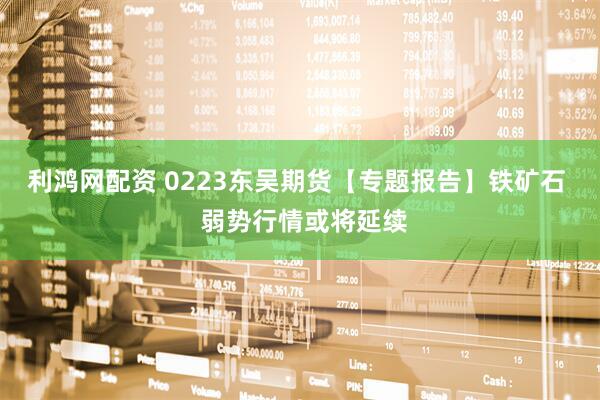 利鸿网配资 0223东吴期货【专题报告】铁矿石  弱势行情或将延续