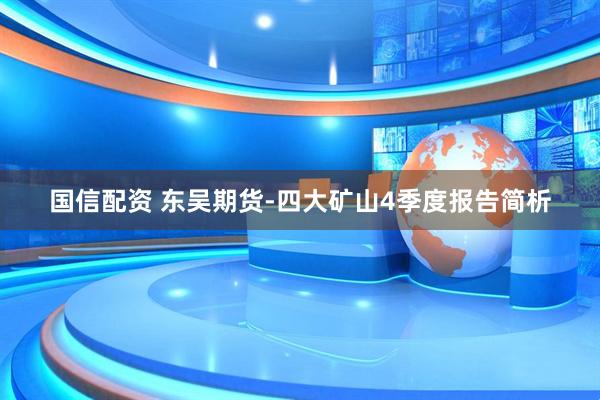 国信配资 东吴期货-四大矿山4季度报告简析