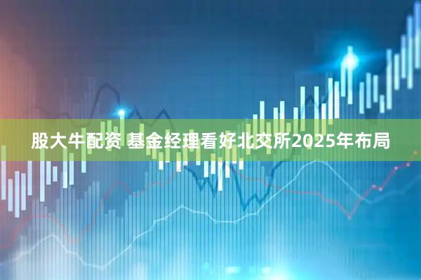 股大牛配资 基金经理看好北交所2025年布局