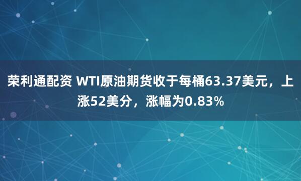 荣利通配资 WTI原油期货收于每桶63.37美元，上涨52美分，涨幅为0.83%