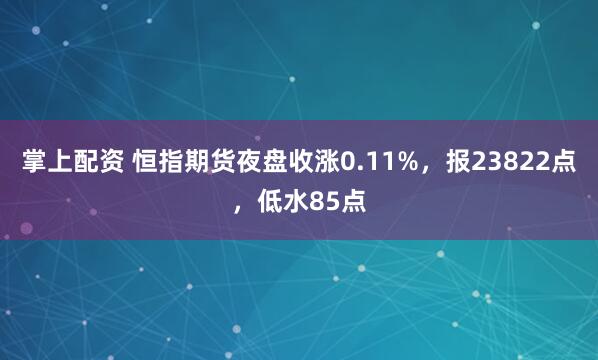 掌上配资 恒指期货夜盘收涨0.11%，报23822点，低水85点