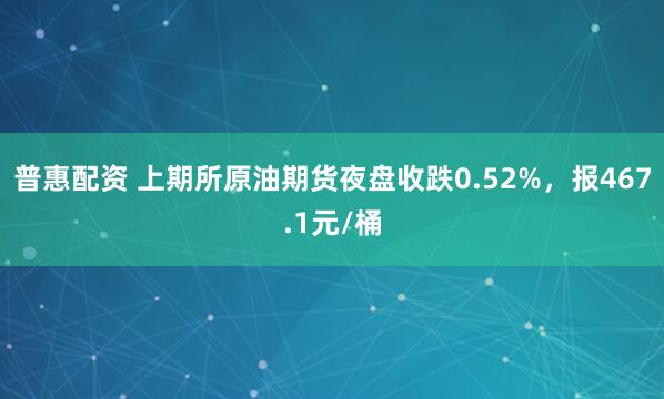 普惠配资 上期所原油期货夜盘收跌0.52%，报467.1元/桶