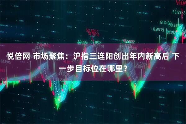 悦倍网 市场聚焦：沪指三连阳创出年内新高后 下一步目标位在哪里？