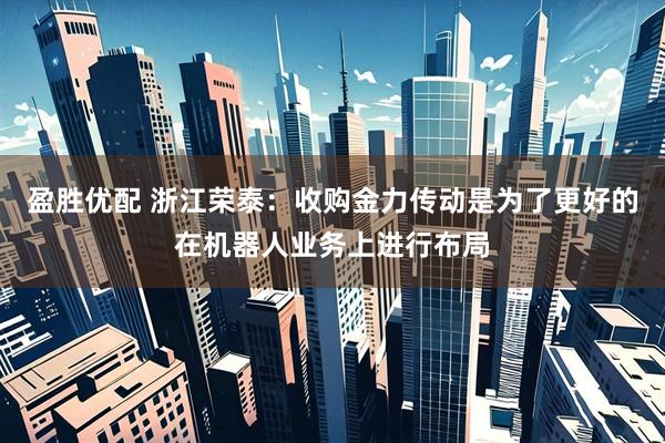 盈胜优配 浙江荣泰：收购金力传动是为了更好的在机器人业务上进行布局