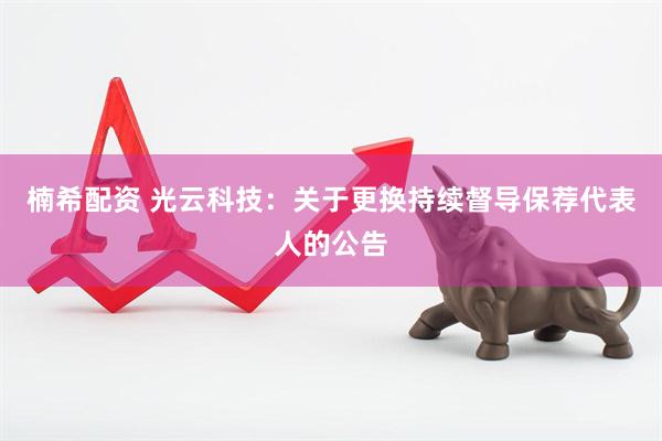 楠希配资 光云科技：关于更换持续督导保荐代表人的公告