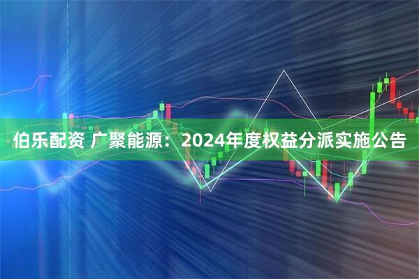 伯乐配资 广聚能源：2024年度权益分派实施公告