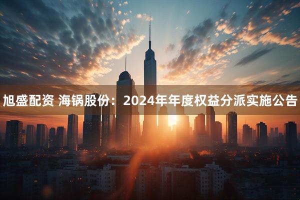 旭盛配资 海锅股份：2024年年度权益分派实施公告