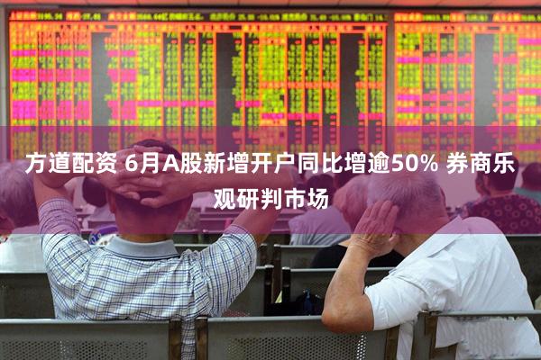 方道配资 6月A股新增开户同比增逾50% 券商乐观研判市场