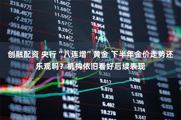 创融配资 央行“八连增”黄金 下半年金价走势还乐观吗？机构依旧看好后续表现
