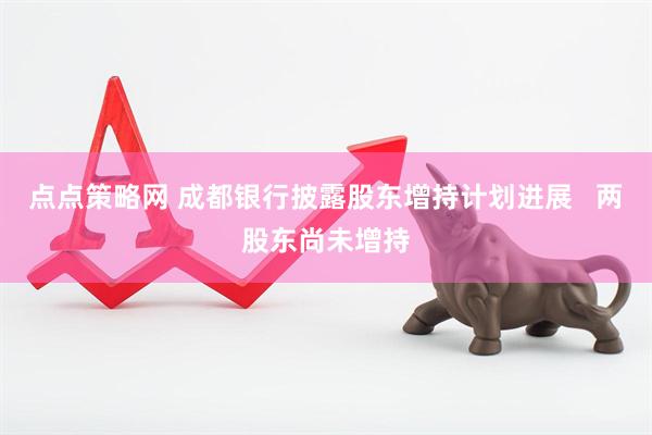 点点策略网 成都银行披露股东增持计划进展   两股东尚未增持