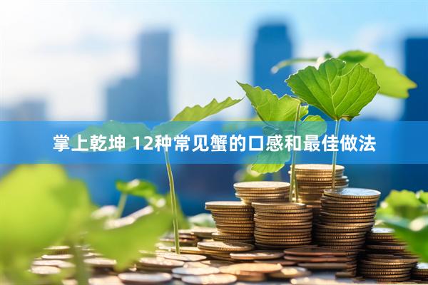 掌上乾坤 12种常见蟹的口感和最佳做法