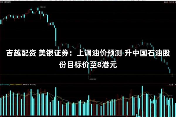 吉越配资 美银证券：上调油价预测 升中国石油股份目标价至8港元