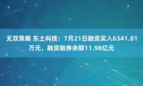无双策略 东土科技：7月21日融资买入6341.81万元，融资融券余额11.98亿元