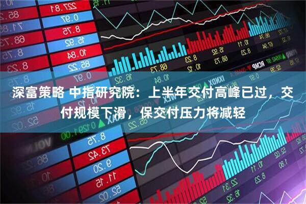 深富策略 中指研究院：上半年交付高峰已过，交付规模下滑，保交付压力将减轻
