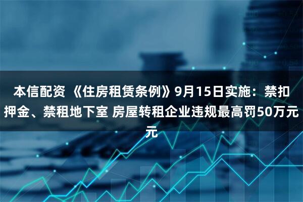 本信配资 《住房租赁条例》9月15日实施：禁扣押金、禁租地下室 房屋转租企业违规最高罚50万元