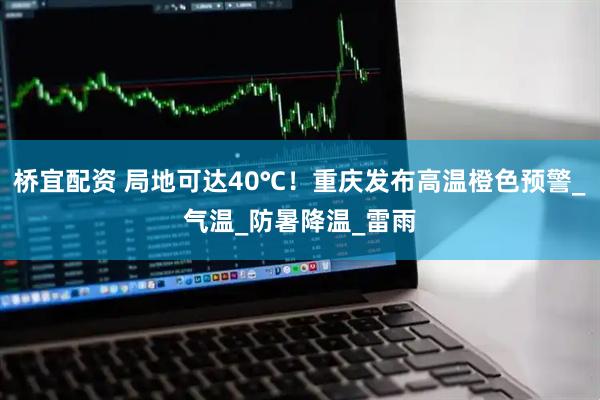 桥宜配资 局地可达40℃！重庆发布高温橙色预警_气温_防暑降温_雷雨