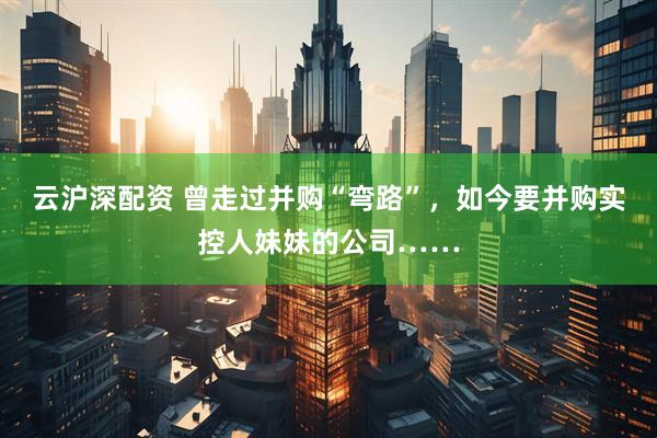 云沪深配资 曾走过并购“弯路”，如今要并购实控人妹妹的公司……