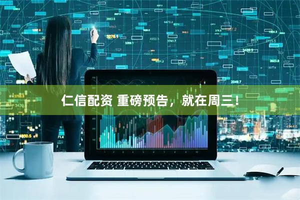 仁信配资 重磅预告，就在周三！