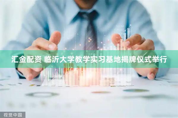 汇金配资 临沂大学教学实习基地揭牌仪式举行