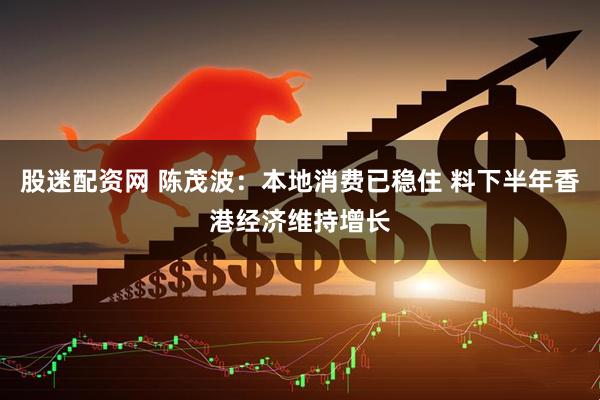 股迷配资网 陈茂波：本地消费已稳住 料下半年香港经济维持增长