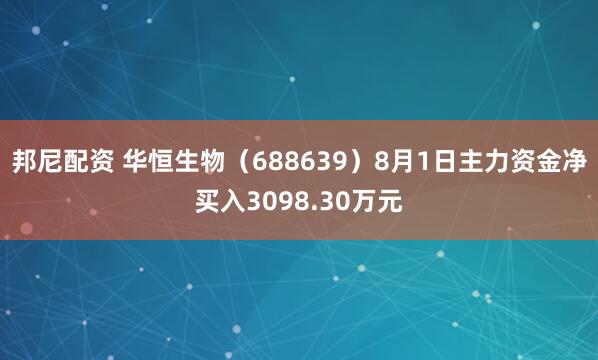 邦尼配资 华恒生物（688639）8月1日主力资金净买入3098.30万元