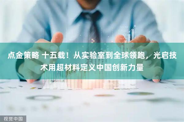 点金策略 十五载！从实验室到全球领跑，光启技术用超材料定义中国创新力量