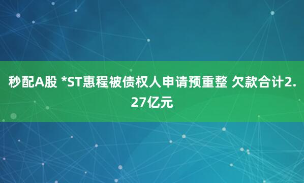 秒配A股 *ST惠程被债权人申请预重整 欠款合计2.27亿元