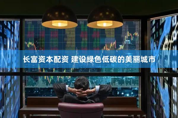 长富资本配资 建设绿色低碳的美丽城市