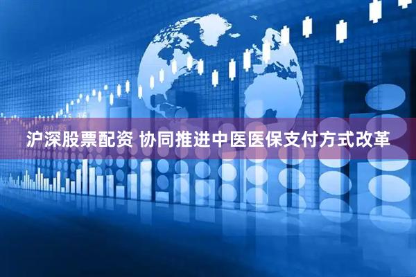 沪深股票配资 协同推进中医医保支付方式改革